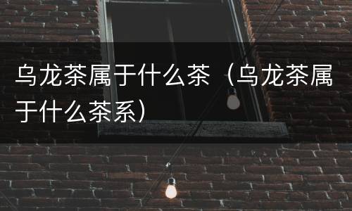 乌龙茶属于什么茶（乌龙茶属于什么茶系）