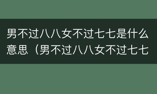 男不过八八女不过七七是什么意思（男不过八八女不过七七是什么意思?）