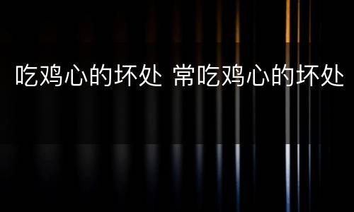 吃鸡心的坏处 常吃鸡心的坏处