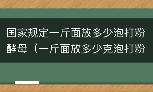 国家规定一斤面放多少泡打粉酵母（一斤面放多少克泡打粉最合适）