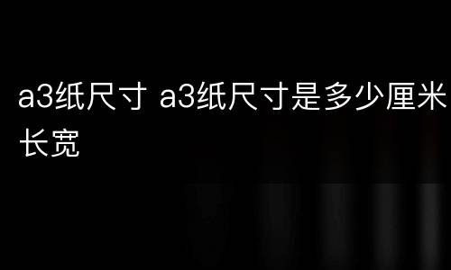 a3纸尺寸 a3纸尺寸是多少厘米长宽
