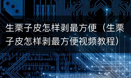 生栗子皮怎样剥最方便（生栗子皮怎样剥最方便视频教程）