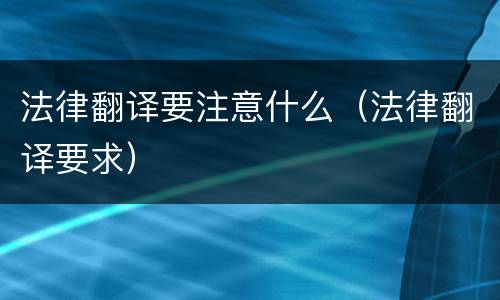 法律翻译要注意什么（法律翻译要求）
