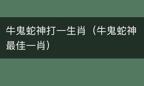 牛鬼蛇神打一生肖（牛鬼蛇神最佳一肖）