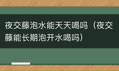 夜交藤泡水能天天喝吗（夜交藤能长期泡开水喝吗）