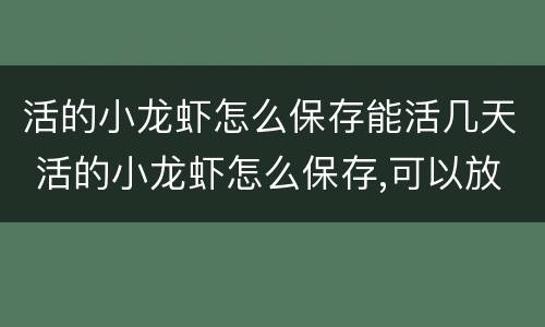 活的小龙虾怎么保存能活几天 活的小龙虾怎么保存,可以放多久
