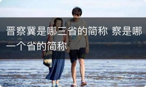 晋察冀是哪三省的简称 察是哪一个省的简称