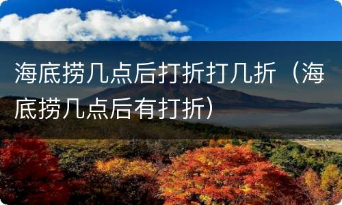 海底捞几点后打折打几折（海底捞几点后有打折）