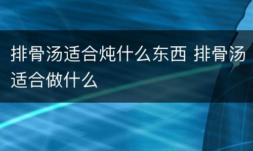 排骨汤适合炖什么东西 排骨汤适合做什么