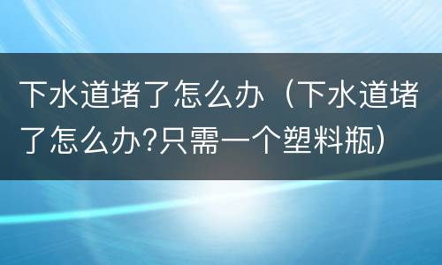 下水道堵了怎么办（下水道堵了怎么办?只需一个塑料瓶）