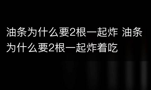 油条为什么要2根一起炸 油条为什么要2根一起炸着吃