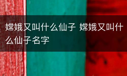 嫦娥又叫什么仙子 嫦娥又叫什么仙子名字