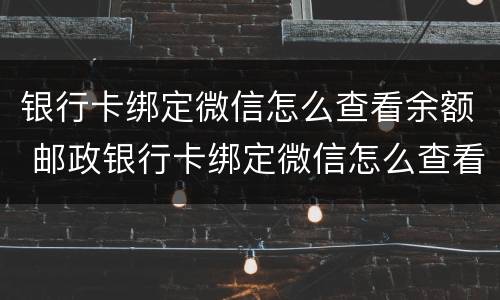 银行卡绑定微信怎么查看余额 邮政银行卡绑定微信怎么查看余额