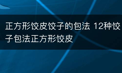 正方形饺皮饺子的包法 12种饺子包法正方形饺皮