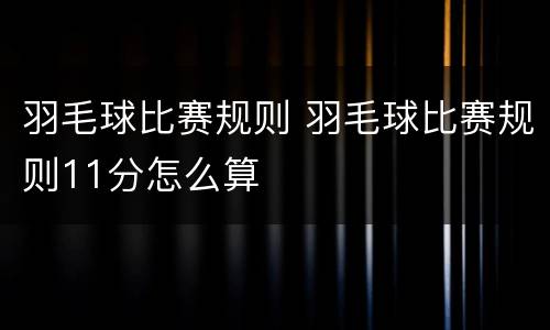 羽毛球比赛规则 羽毛球比赛规则11分怎么算