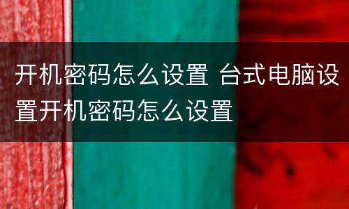 开机密码怎么设置 台式电脑设置开机密码怎么设置