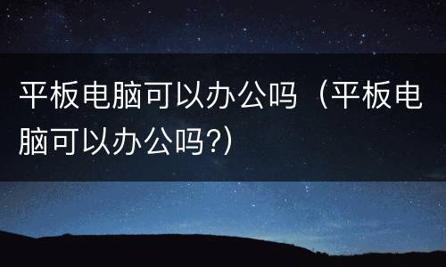 平板电脑可以办公吗（平板电脑可以办公吗?）