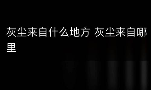 灰尘来自什么地方 灰尘来自哪里