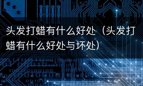 头发打蜡有什么好处（头发打蜡有什么好处与坏处）