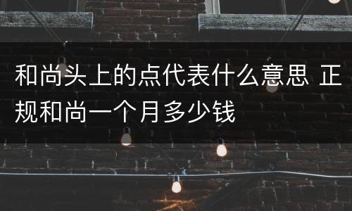 和尚头上的点代表什么意思 正规和尚一个月多少钱