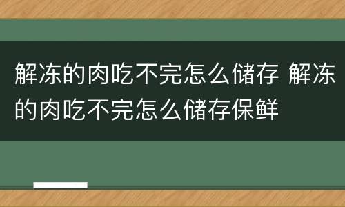 解冻的肉吃不完怎么储存 解冻的肉吃不完怎么储存保鲜