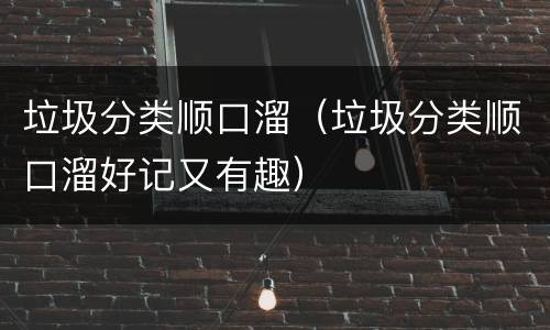 垃圾分类顺口溜（垃圾分类顺口溜好记又有趣）