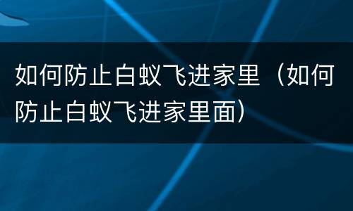 如何防止白蚁飞进家里（如何防止白蚁飞进家里面）