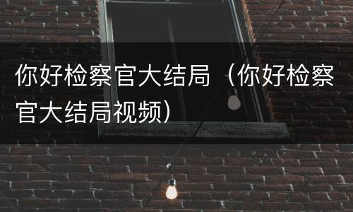 你好检察官大结局（你好检察官大结局视频）