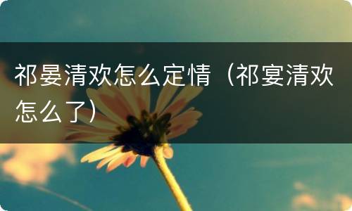 祁晏清欢怎么定情（祁宴清欢怎么了）