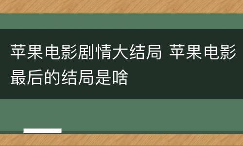 苹果电影剧情大结局 苹果电影最后的结局是啥