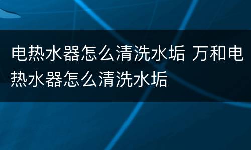 电热水器怎么清洗水垢 万和电热水器怎么清洗水垢
