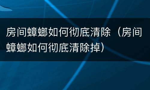 房间蟑螂如何彻底清除（房间蟑螂如何彻底清除掉）