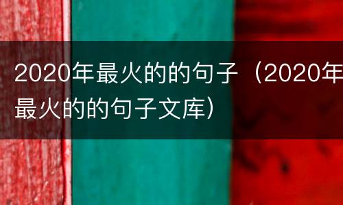 2020年最火的的句子（2020年最火的的句子文库）
