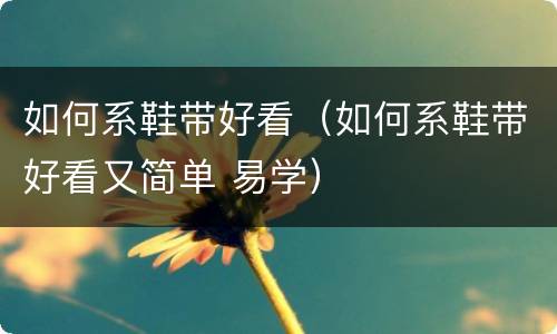 如何系鞋带好看（如何系鞋带好看又简单 易学）