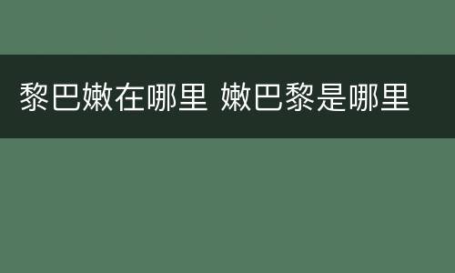 黎巴嫩在哪里 嫩巴黎是哪里