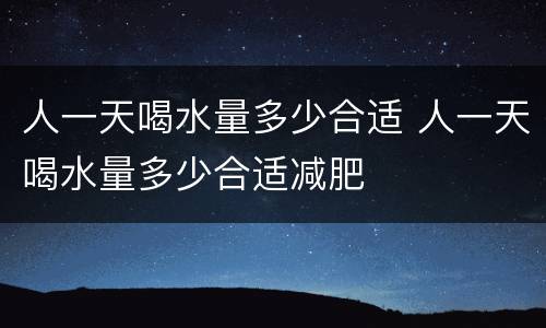 人一天喝水量多少合适 人一天喝水量多少合适减肥