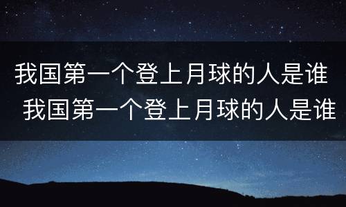 我国第一个登上月球的人是谁 我国第一个登上月球的人是谁图片