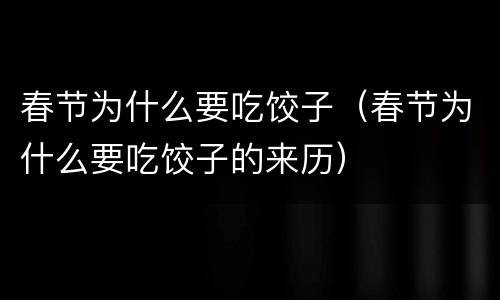春节为什么要吃饺子（春节为什么要吃饺子的来历）