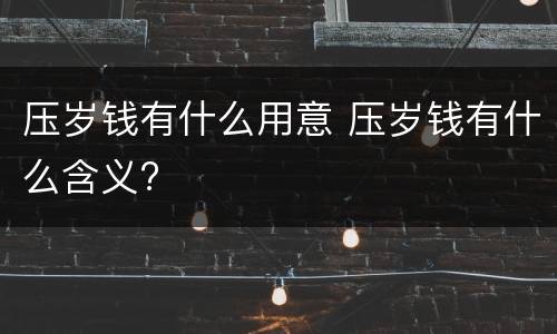 压岁钱有什么用意 压岁钱有什么含义?