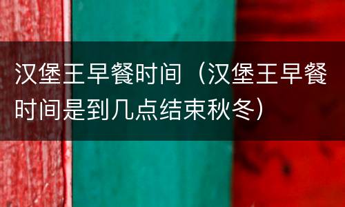 汉堡王早餐时间（汉堡王早餐时间是到几点结束秋冬）
