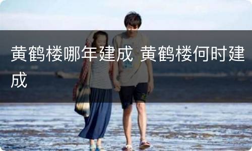 黄鹤楼哪年建成 黄鹤楼何时建成