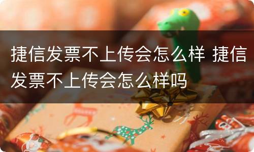 捷信发票不上传会怎么样 捷信发票不上传会怎么样吗