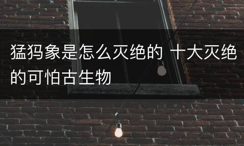 猛犸象是怎么灭绝的 十大灭绝的可怕古生物