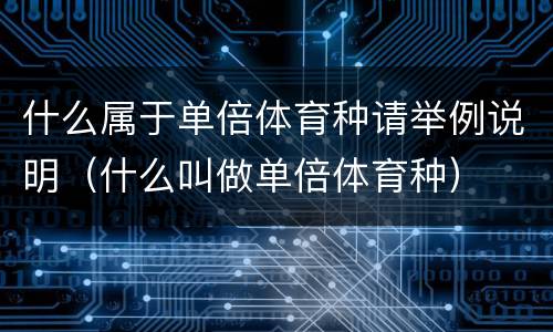 什么属于单倍体育种请举例说明（什么叫做单倍体育种）