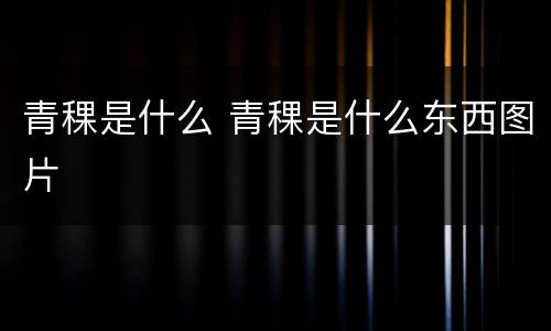 青稞是什么 青稞是什么东西图片