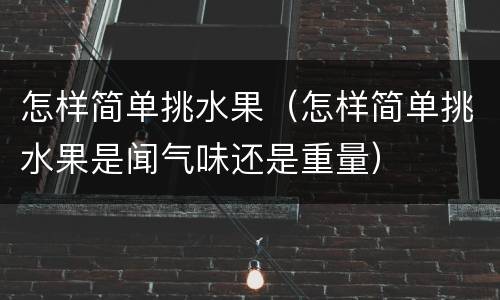 怎样简单挑水果（怎样简单挑水果是闻气味还是重量）
