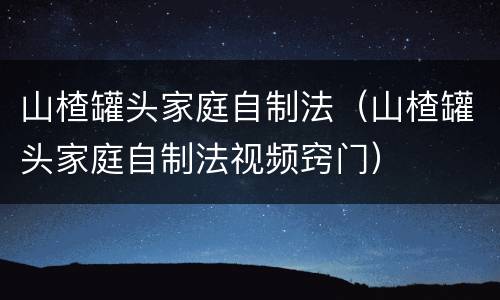 山楂罐头家庭自制法（山楂罐头家庭自制法视频窍门）