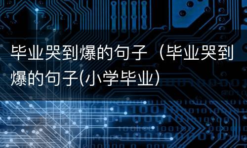 毕业哭到爆的句子（毕业哭到爆的句子(小学毕业）