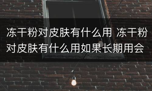 冻干粉对皮肤有什么用 冻干粉对皮肤有什么用如果长期用会影响身份证吗