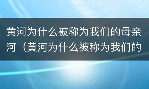 黄河为什么被称为我们的母亲河（黄河为什么被称为我们的母亲河从地理角度）